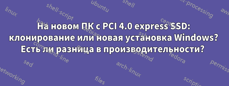 На новом ПК с PCI 4.0 express SSD: клонирование или новая установка Windows? Есть ли разница в производительности? 