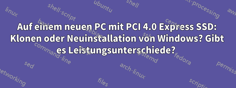 Auf einem neuen PC mit PCI 4.0 Express SSD: Klonen oder Neuinstallation von Windows? Gibt es Leistungsunterschiede? 