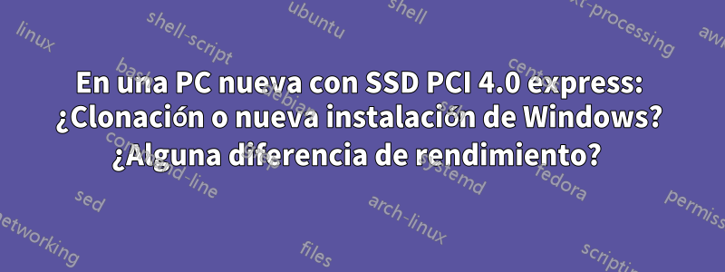 En una PC nueva con SSD PCI 4.0 express: ¿Clonación o nueva instalación de Windows? ¿Alguna diferencia de rendimiento? 