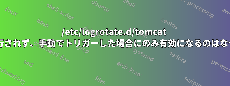 /etc/logrotate.d/tomcat が毎日実行されず、手動でトリガーした場合にのみ有効になるのはなぜですか?