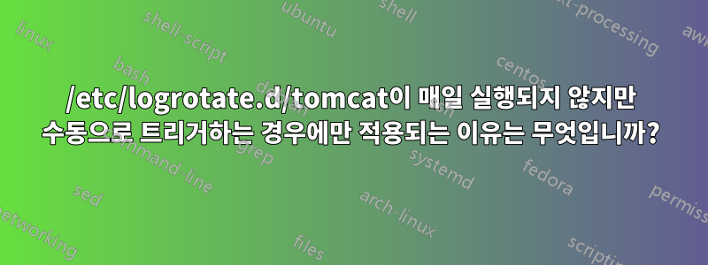 /etc/logrotate.d/tomcat이 매일 실행되지 않지만 수동으로 트리거하는 경우에만 적용되는 이유는 무엇입니까?