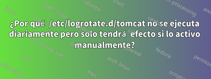 ¿Por qué /etc/logrotate.d/tomcat no se ejecuta diariamente pero solo tendrá efecto si lo activo manualmente?