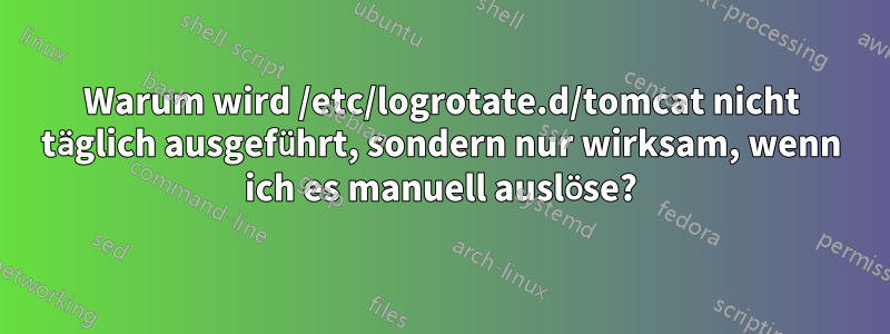 Warum wird /etc/logrotate.d/tomcat nicht täglich ausgeführt, sondern nur wirksam, wenn ich es manuell auslöse?