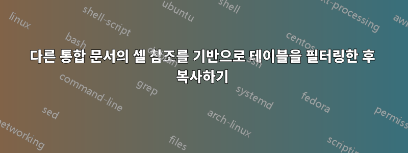 다른 통합 문서의 셀 참조를 기반으로 테이블을 필터링한 후 복사하기