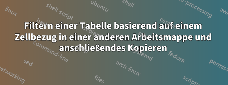 Filtern einer Tabelle basierend auf einem Zellbezug in einer anderen Arbeitsmappe und anschließendes Kopieren