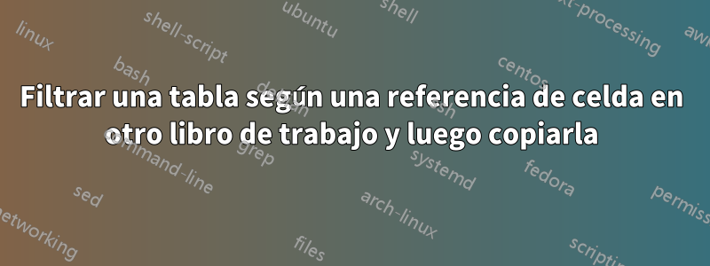 Filtrar una tabla según una referencia de celda en otro libro de trabajo y luego copiarla