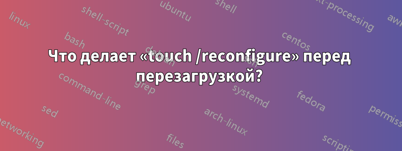 Что делает «touch /reconfigure» перед перезагрузкой?