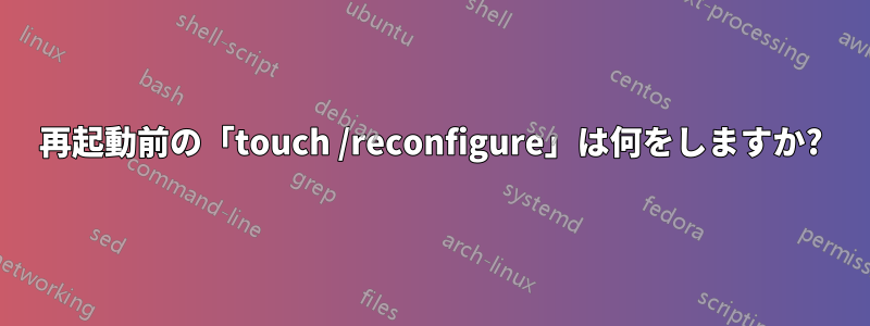 再起動前の「touch /reconfigure」は何をしますか?