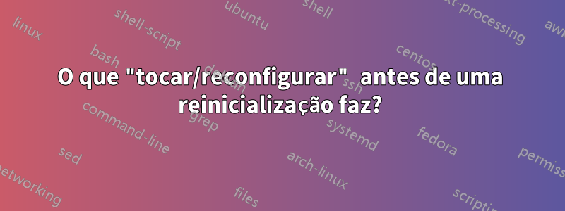 O que "tocar/reconfigurar" antes de uma reinicialização faz?