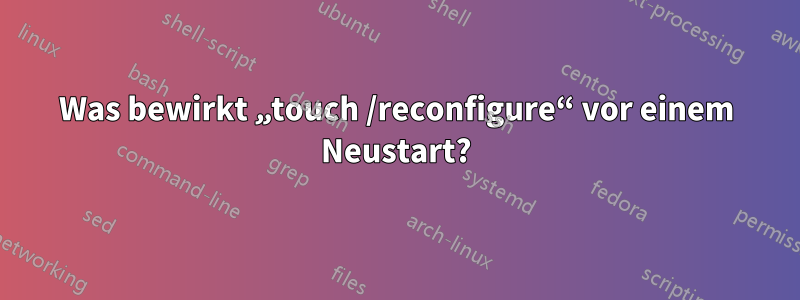 Was bewirkt „touch /reconfigure“ vor einem Neustart?