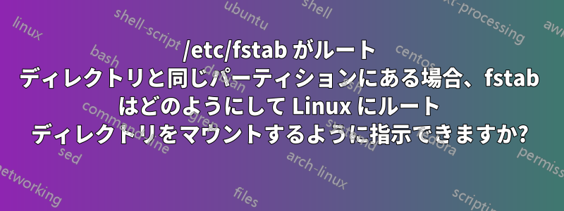 /etc/fstab がルート ディレクトリと同じパーティションにある場合、fstab はどのようにして Linux にルート ディレクトリをマウントするように指示できますか?