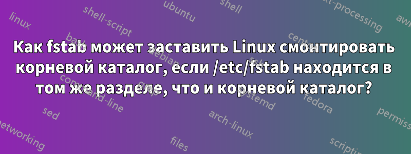 Как fstab может заставить Linux смонтировать корневой каталог, если /etc/fstab находится в том же разделе, что и корневой каталог?