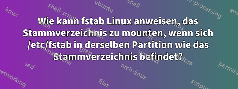 Wie kann fstab Linux anweisen, das Stammverzeichnis zu mounten, wenn sich /etc/fstab in derselben Partition wie das Stammverzeichnis befindet?