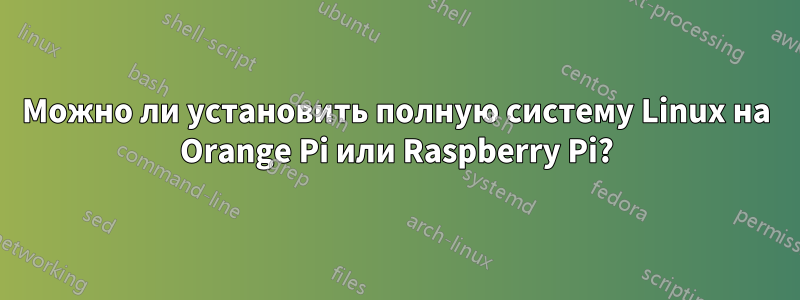 Можно ли установить полную систему Linux на Orange Pi или Raspberry Pi?