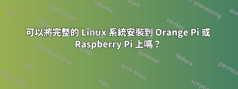 可以將完整的 Linux 系統安裝到 Orange Pi 或 Raspberry Pi 上嗎？