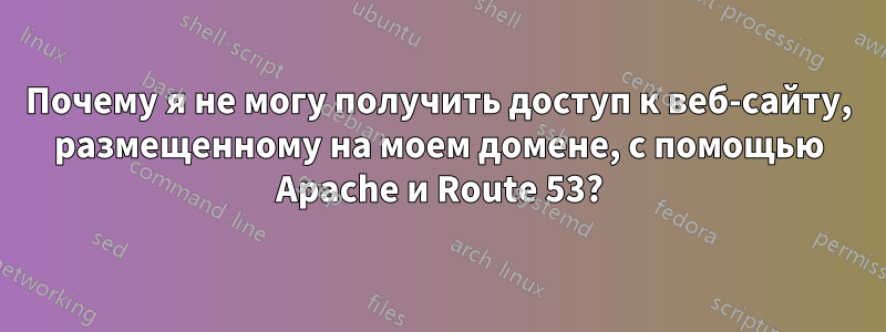 Почему я не могу получить доступ к веб-сайту, размещенному на моем домене, с помощью Apache и Route 53?