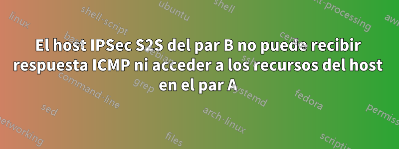 El host IPSec S2S del par B no puede recibir respuesta ICMP ni acceder a los recursos del host en el par A