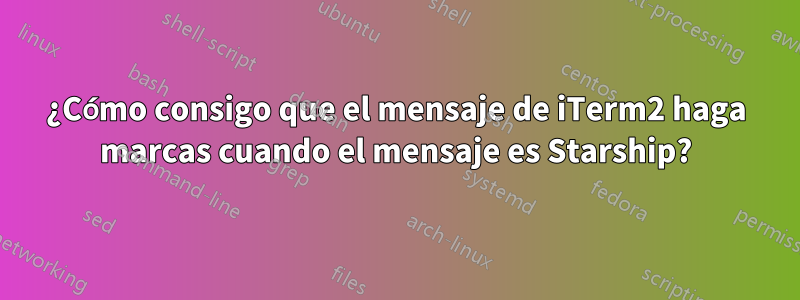 ¿Cómo consigo que el mensaje de iTerm2 haga marcas cuando el mensaje es Starship?