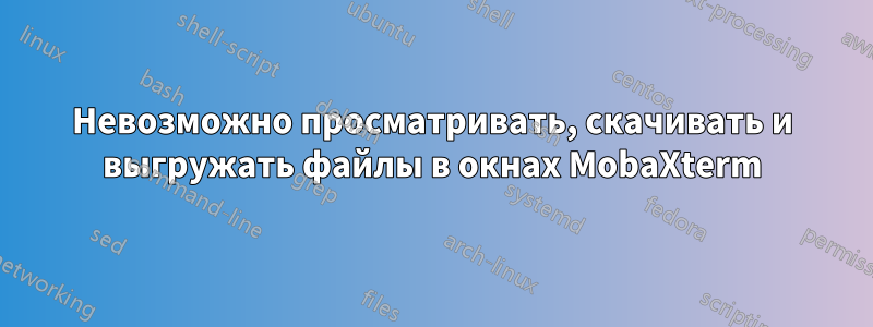 Невозможно просматривать, скачивать и выгружать файлы в окнах MobaXterm