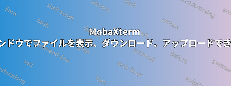 MobaXterm ウィンドウでファイルを表示、ダウンロード、アップロードできない