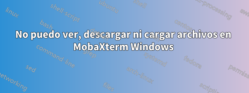 No puedo ver, descargar ni cargar archivos en MobaXterm Windows