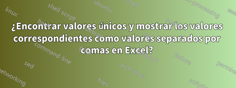 ¿Encontrar valores únicos y mostrar los valores correspondientes como valores separados por comas en Excel?