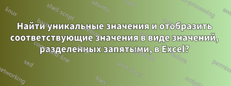 Найти уникальные значения и отобразить соответствующие значения в виде значений, разделенных запятыми, в Excel?