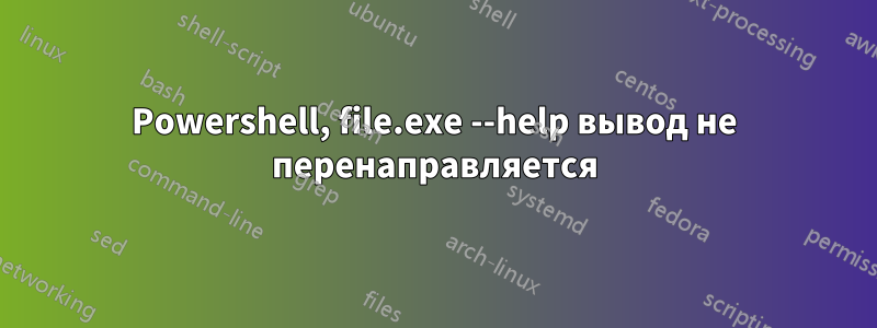 Powershell, file.exe --help вывод не перенаправляется