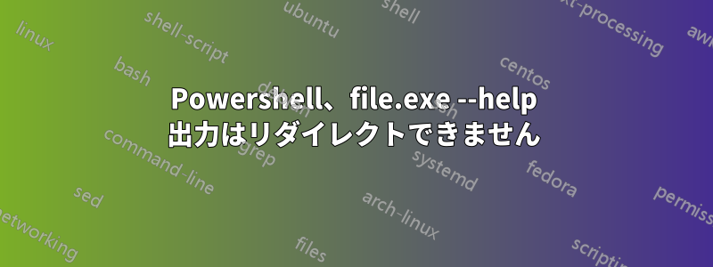 Powershell、file.exe --help 出力はリダイレクトできません