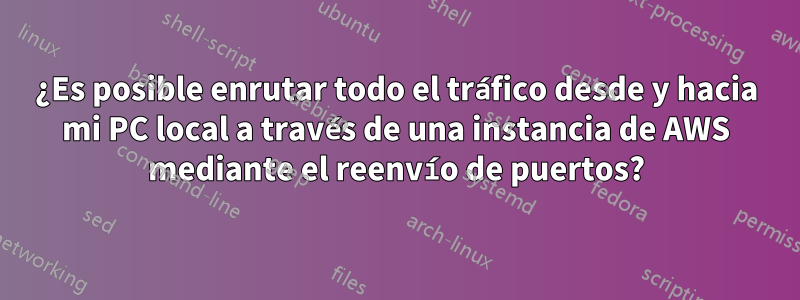 ¿Es posible enrutar todo el tráfico desde y hacia mi PC local a través de una instancia de AWS mediante el reenvío de puertos?