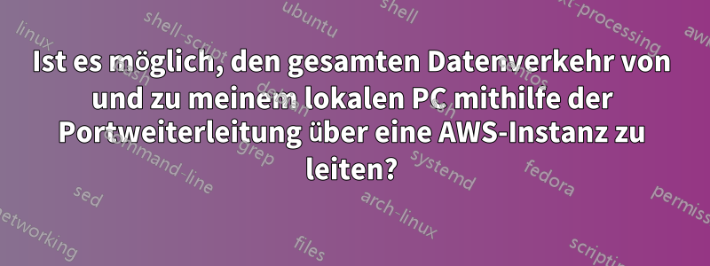 Ist es möglich, den gesamten Datenverkehr von und zu meinem lokalen PC mithilfe der Portweiterleitung über eine AWS-Instanz zu leiten?