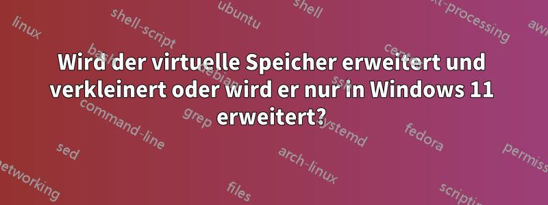 Wird der virtuelle Speicher erweitert und verkleinert oder wird er nur in Windows 11 erweitert?