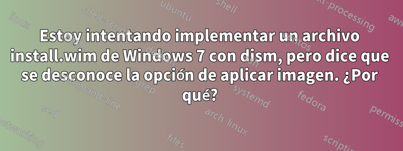 Estoy intentando implementar un archivo install.wim de Windows 7 con dism, pero dice que se desconoce la opción de aplicar imagen. ¿Por qué?