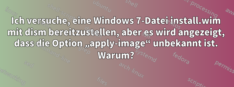 Ich versuche, eine Windows 7-Datei install.wim mit dism bereitzustellen, aber es wird angezeigt, dass die Option „apply-image“ unbekannt ist. Warum?