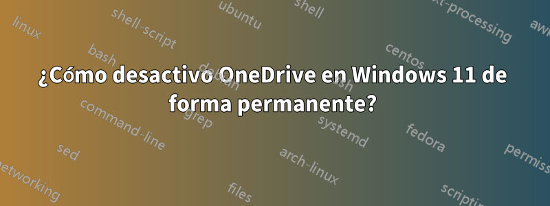 ¿Cómo desactivo OneDrive en Windows 11 de forma permanente?