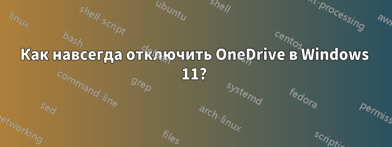 Как навсегда отключить OneDrive в Windows 11?