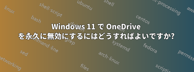 Windows 11 で OneDrive を永久に無効にするにはどうすればよいですか?