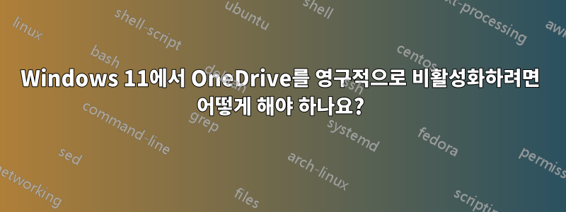 Windows 11에서 OneDrive를 영구적으로 비활성화하려면 어떻게 해야 하나요?