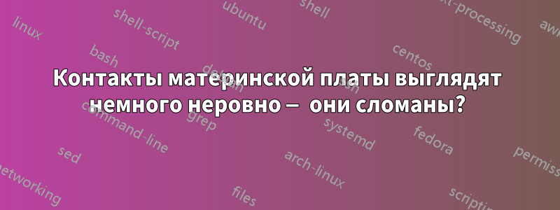 Контакты материнской платы выглядят немного неровно — они сломаны?