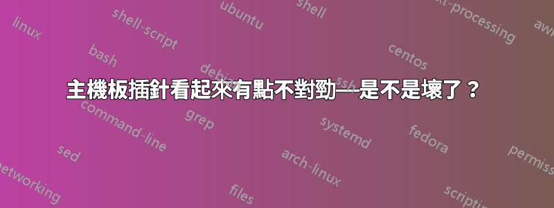 主機板插針看起來有點不對勁——是不是壞了？