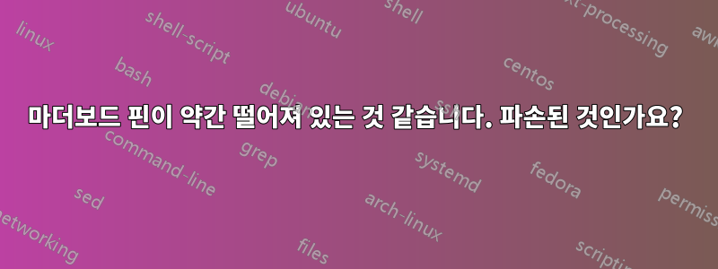 마더보드 핀이 약간 떨어져 있는 것 같습니다. 파손된 것인가요?