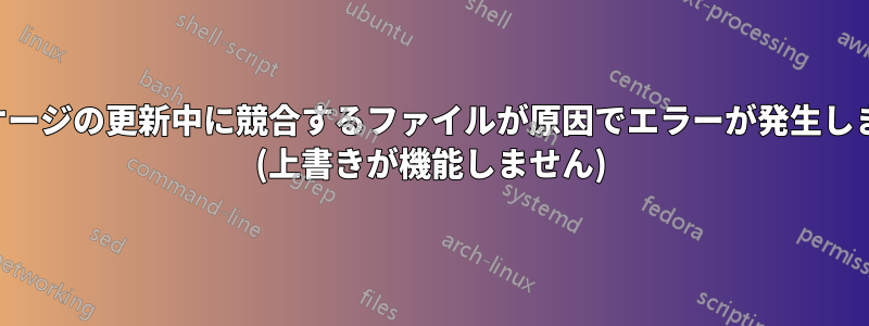 パッケージの更新中に競合するファイルが原因でエラーが発生しました (上書きが機能しません)