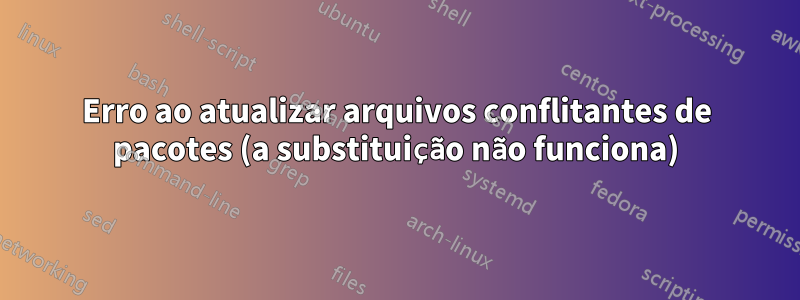 Erro ao atualizar arquivos conflitantes de pacotes (a substituição não funciona)