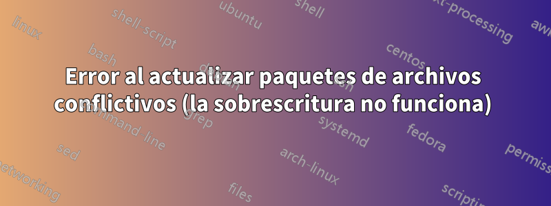 Error al actualizar paquetes de archivos conflictivos (la sobrescritura no funciona)