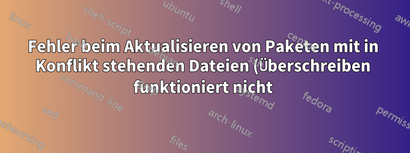 Fehler beim Aktualisieren von Paketen mit in Konflikt stehenden Dateien (Überschreiben funktioniert nicht)