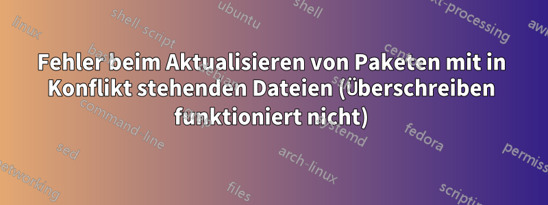 Fehler beim Aktualisieren von Paketen mit in Konflikt stehenden Dateien (Überschreiben funktioniert nicht)