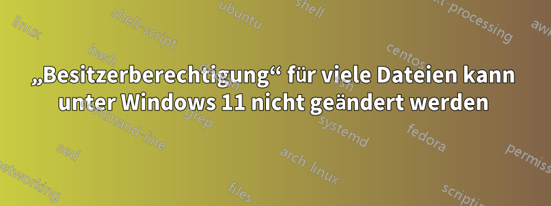 „Besitzerberechtigung“ für viele Dateien kann unter Windows 11 nicht geändert werden