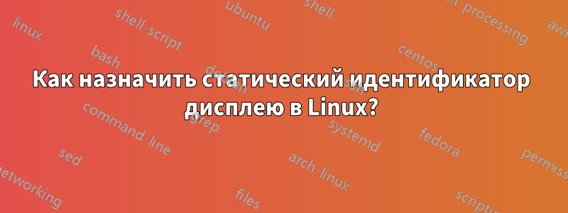 Как назначить статический идентификатор дисплею в Linux?