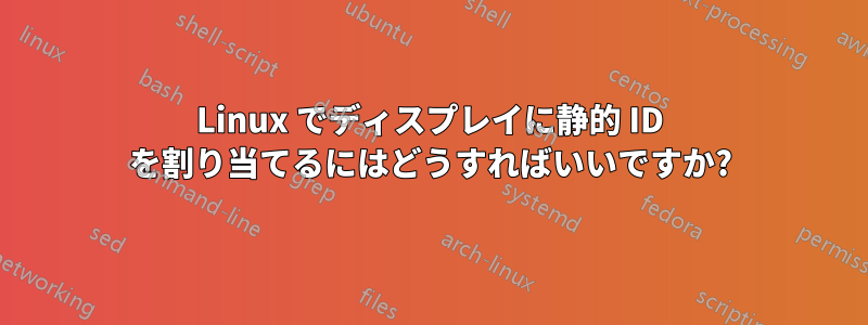 Linux でディスプレイに静的 ID を割り当てるにはどうすればいいですか?