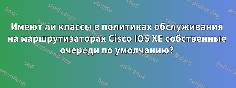 Имеют ли классы в политиках обслуживания на маршрутизаторах Cisco IOS XE собственные очереди по умолчанию?